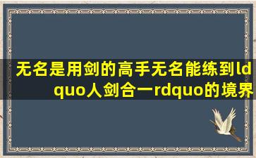 无名是用剑的高手,无名能练到“人剑合一”的境界,心中有剑最高境界,...