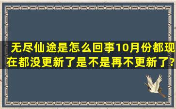 无尽仙途是怎么回事,10月份都现在都没更新了,是不是再不更新了?