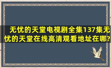 无忧的天堂电视剧全集(137集)无忧的天堂在线高清观看地址在哪?