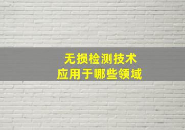 无损检测技术应用于哪些领域(