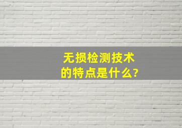 无损检测技术的特点是什么?