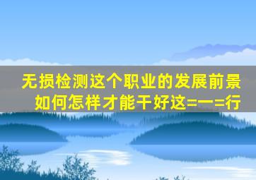 无损检测这个职业的发展前景如何(怎样才能干好这=一=行(