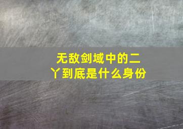 无敌剑域中的二丫到底是什么身份