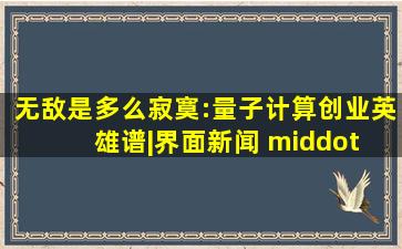 无敌是多么寂寞:量子计算创业英雄谱|界面新闻 · JMedia