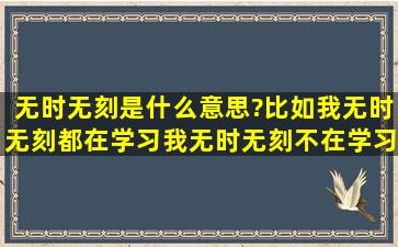 无时无刻是什么意思?比如,我无时无刻都在学习,我无时无刻不在学习。...