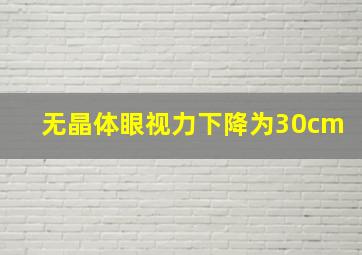 无晶体眼,视力下降为30cm,