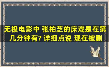 无极电影中 张柏芝的床戏是在第几分钟有? 详细点说 现在被删了吗?