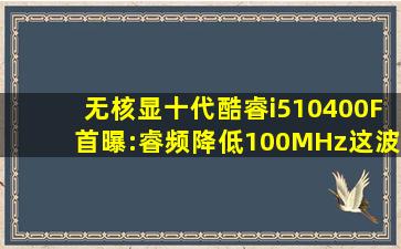 无核显十代酷睿i510400F首曝:睿频降低100MHz,这波什么水平