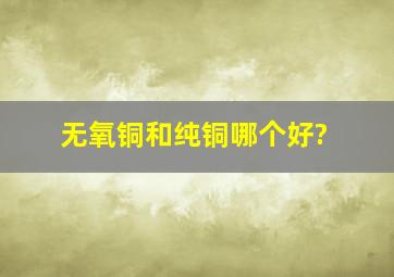 无氧铜和纯铜哪个好?