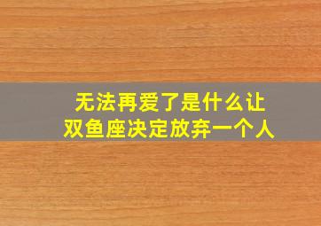 无法再爱了是什么让双鱼座决定放弃一个人