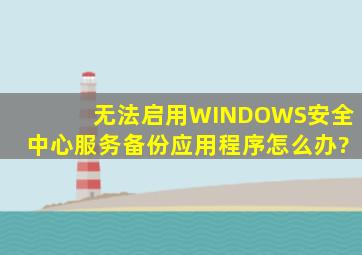 无法启用WINDOWS安全中心服务;备份应用程序。怎么办?