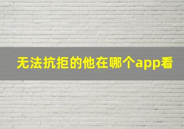 无法抗拒的他在哪个app看