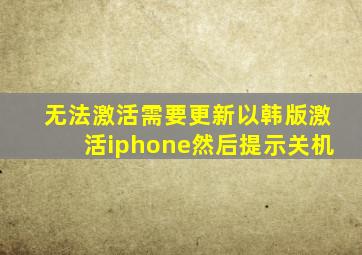 无法激活需要更新以韩版激活iphone然后提示关机