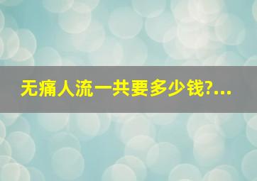 无痛人流一共要多少钱?...