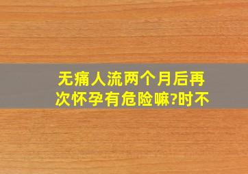 无痛人流两个月后再次怀孕有危险嘛?时不