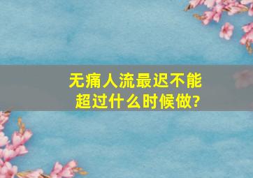 无痛人流最迟不能超过什么时候做?