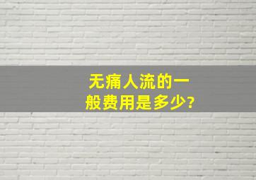 无痛人流的一般费用是多少?