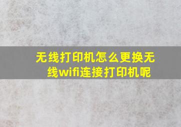 无线打印机怎么更换无线wifi连接打印机呢