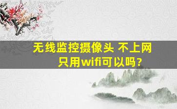 无线监控摄像头 不上网 只用wifi可以吗?