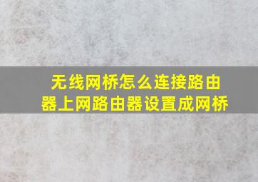 无线网桥怎么连接路由器上网(路由器设置成网桥)