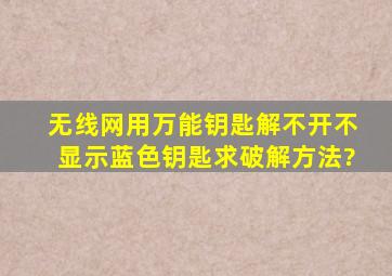 无线网用万能钥匙解不开,不显示蓝色钥匙。求破解方法?