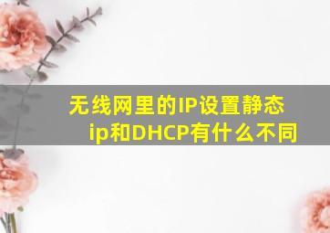 无线网里的IP设置,静态ip和DHCP有什么不同,