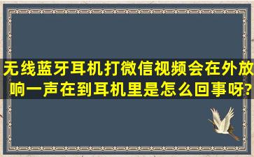 无线蓝牙耳机打微信视频会在外放响一声在到耳机里是怎么回事呀?