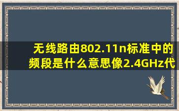 无线路由802.11n标准中的频段是什么意思,像2.4GHz代表了什么?传输...