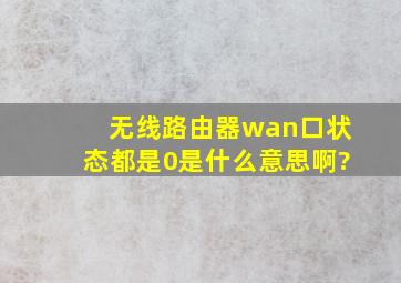 无线路由器wan口状态都是0是什么意思啊?