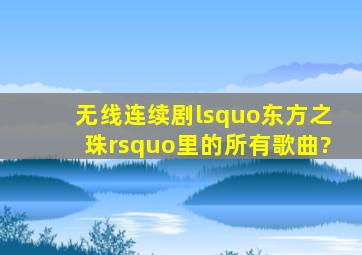 无线连续剧‘东方之珠’里的所有歌曲?