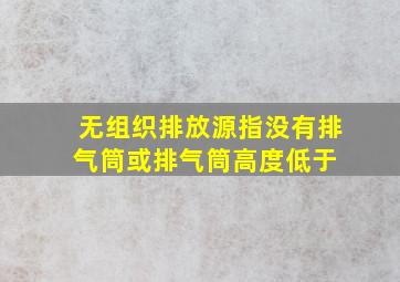 无组织排放源指没有排气筒或排气筒高度低于( )