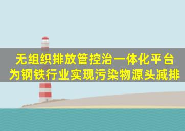 无组织排放管控治一体化平台为钢铁行业实现污染物源头减排