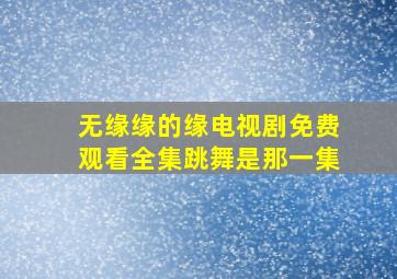 无缘缘的缘电视剧免费观看全集跳舞是那一集