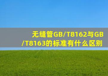 无缝管GB/T8162与GB/T8163的标准有什么区别