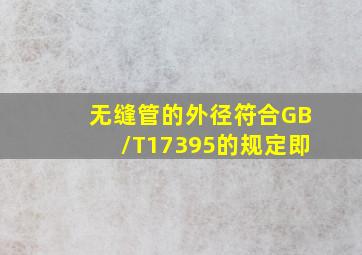 无缝管的外径符合GB/T17395的规定,即()。