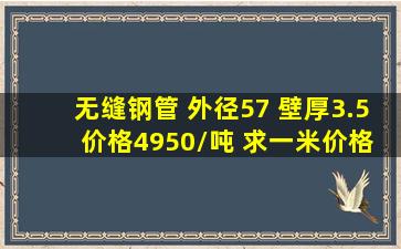 无缝钢管 外径57 壁厚3.5 价格4950/吨 求一米价格