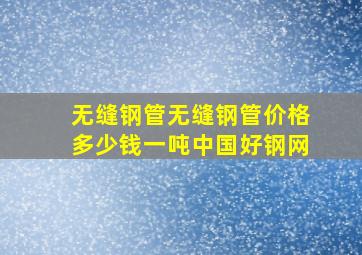 无缝钢管,无缝钢管价格多少钱一吨,中国好钢网