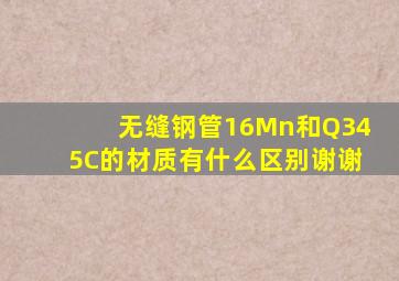 无缝钢管16Mn和Q345C的材质有什么区别(谢谢