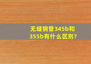 无缝钢管345b和355b有什么区别?