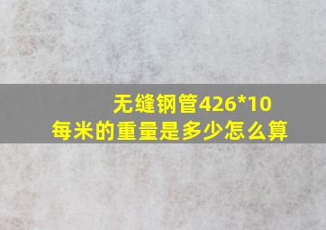 无缝钢管426*10每米的重量是多少怎么算(