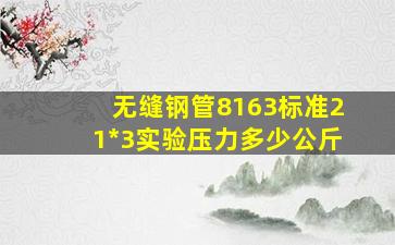 无缝钢管8163标准21*3实验压力多少公斤(