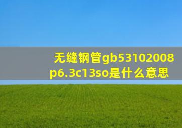 无缝钢管gb53102008,p6.3c13so是什么意思