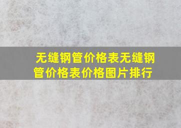 无缝钢管价格表无缝钢管价格表价格、图片、排行 