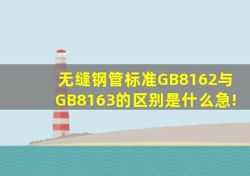 无缝钢管标准GB8162与GB8163的区别是什么(急!