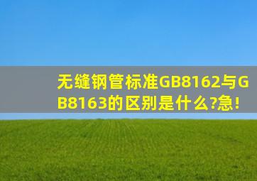 无缝钢管标准GB8162与GB8163的区别是什么?急!