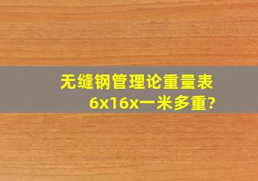 无缝钢管理论重量表,6x16x一米多重?