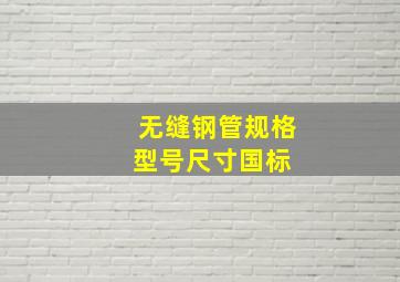 无缝钢管规格型号尺寸国标 