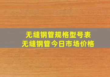 无缝钢管规格型号表无缝钢管今日市场价格