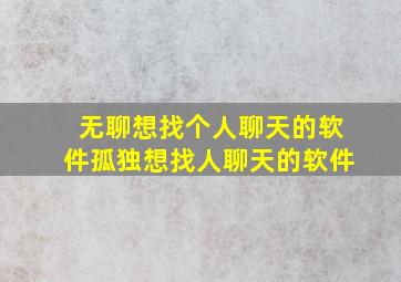 无聊想找个人聊天的软件孤独想找人聊天的软件