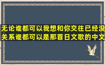 无论谁都可以我想和你交往已经没关系谁都可以是那首日文歌的中文歌词